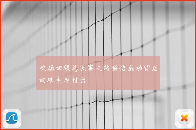 吹杨回顾总决赛之路感悟成功背后的艰辛与付出