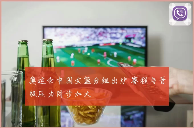 奥运会中国女篮分组出炉 赛程与晋级压力同步加大