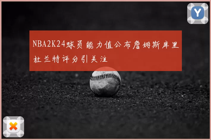 NBA2K24球员能力值公布詹姆斯库里杜兰特评分引关注
