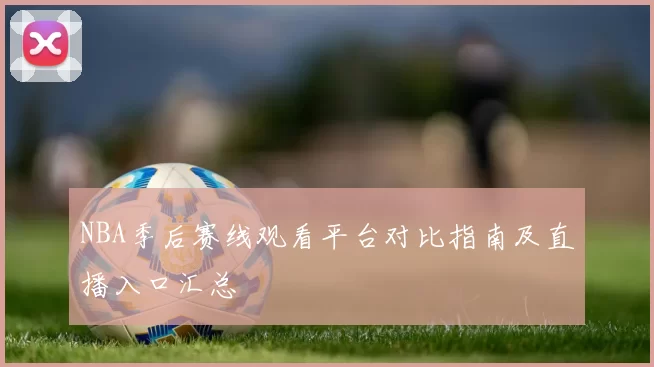 NBA季后赛线观看平台对比指南及直播入口汇总