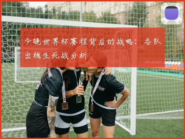 今晚世界杯赛程背后的战略:各队出线生死战分析