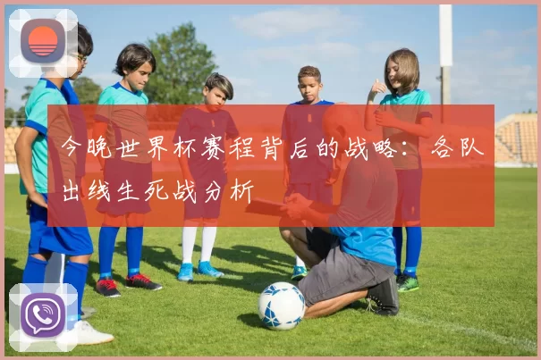 今晚世界杯赛程背后的战略:各队出线生死战分析