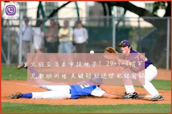 文班亚马丢中投绝杀!29+9+4帽罕见激动训话 关键时刻连续犯错背锅