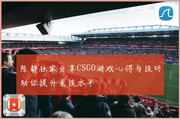 陈静独家分享CSGO游戏心得与技巧助你提升竞技水平