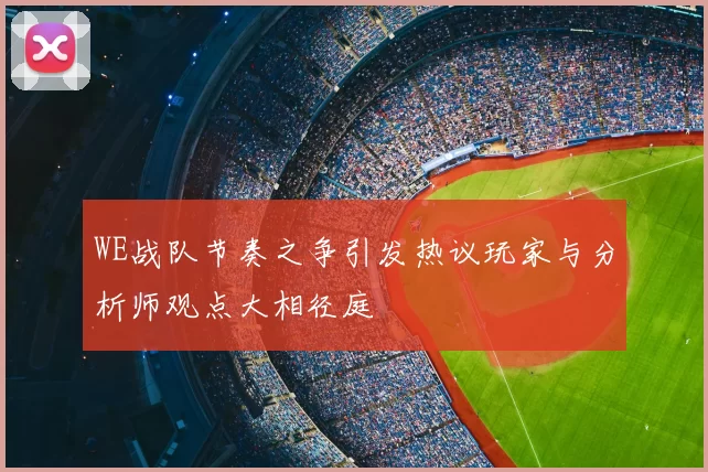 WE战队节奏之争引发热议玩家与分析师观点大相径庭