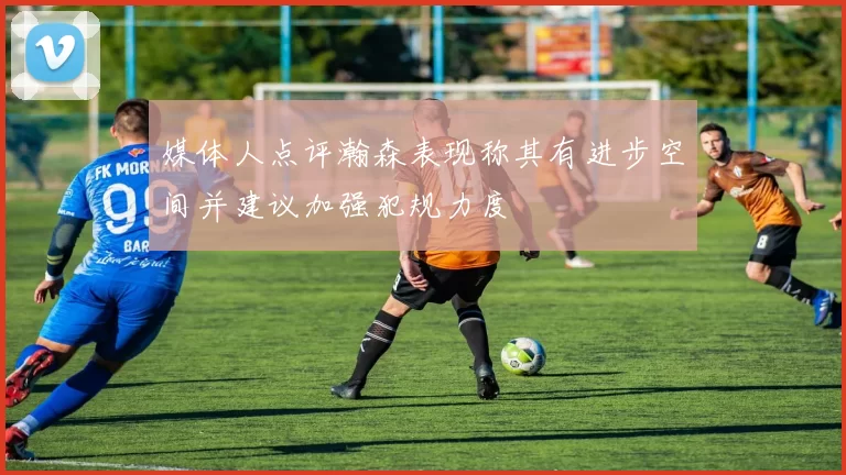 媒体人点评瀚森表现称其有进步空间并建议加强犯规力度