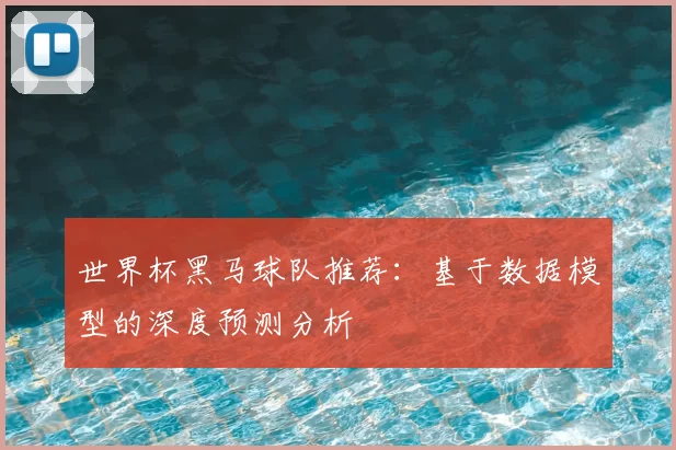 世界杯黑马球队推荐：基于数据模型的深度预测分析