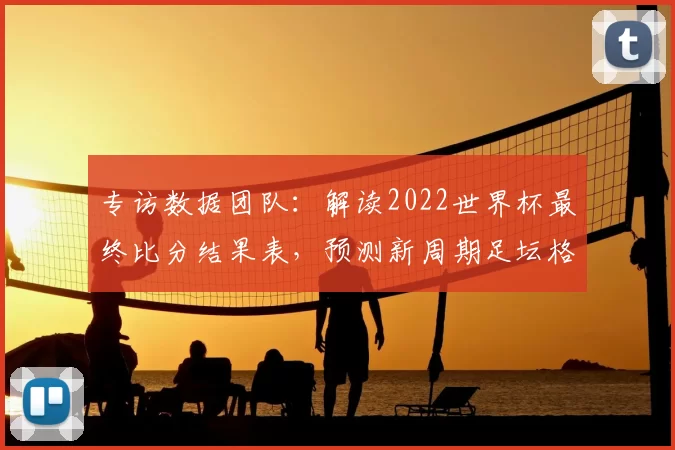 专访数据团队:解读2022世界杯最终比分结果表,预测新周期足坛格局
