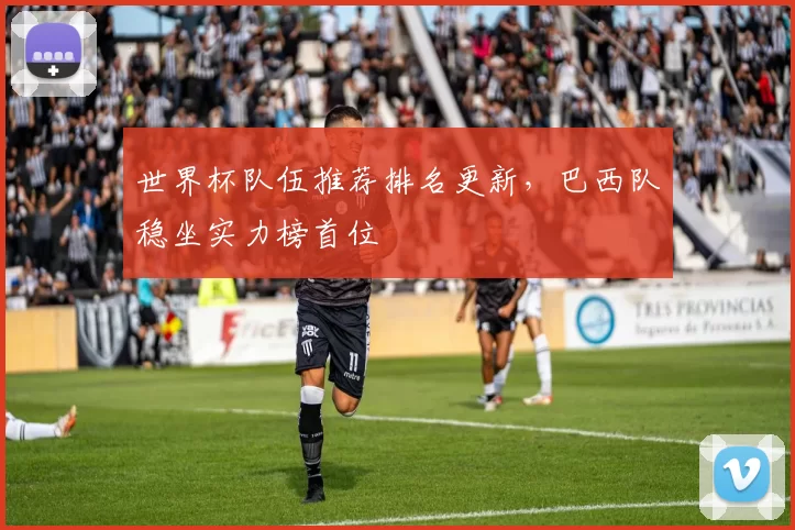 世界杯队伍推荐排名更新,巴西队稳坐实力榜首位