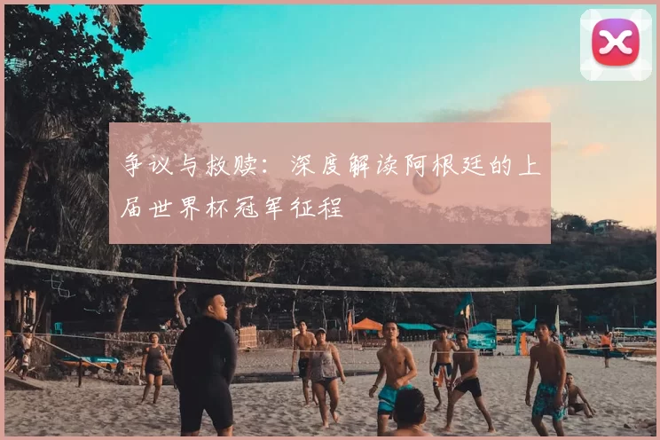 争议与救赎:深度解读阿根廷的上届世界杯冠军征程