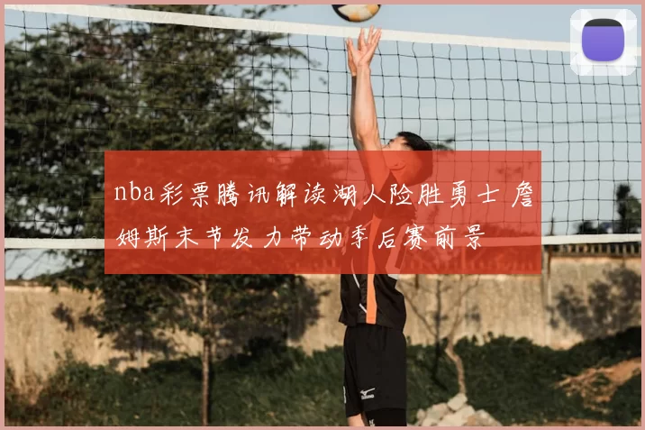 nba彩票腾讯解读湖人险胜勇士 詹姆斯末节发力带动季后赛前景