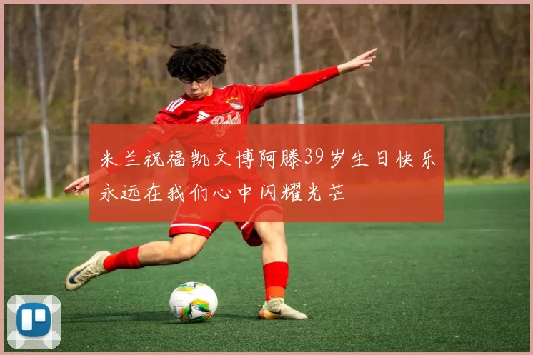 米兰祝福凯文博阿滕39岁生日快乐永远在我们心中闪耀光芒