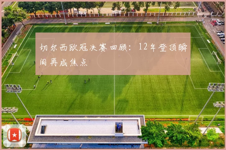 切尔西欧冠决赛回顾：12年登顶瞬间再成焦点