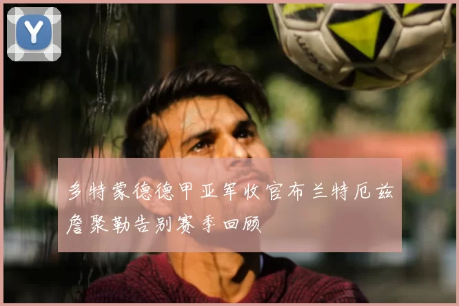 多特蒙德德甲亚军收官布兰特厄兹詹聚勒告别赛季回顾