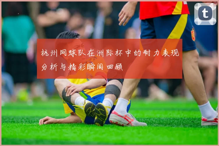 杭州网球队在洲际杯中的耐力表现分析与精彩瞬间回顾