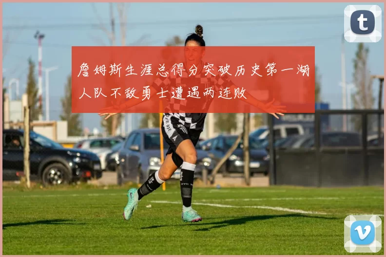 詹姆斯生涯总得分突破历史第一湖人队不敌勇士遭遇两连败