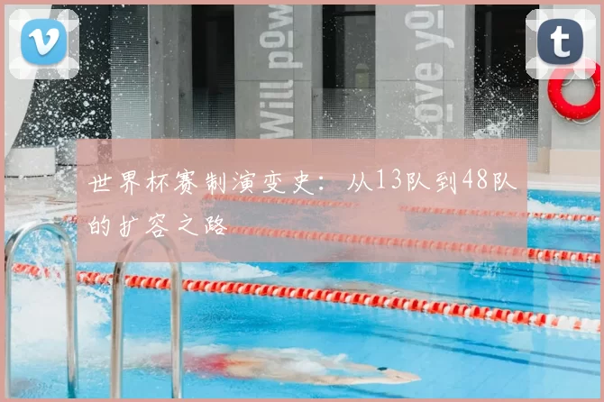 世界杯赛制演变史:从13队到48队的扩容之路