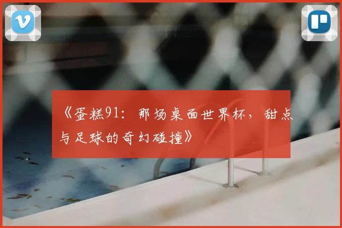 《蛋糕91:那场桌面世界杯,甜点与足球的奇幻碰撞》