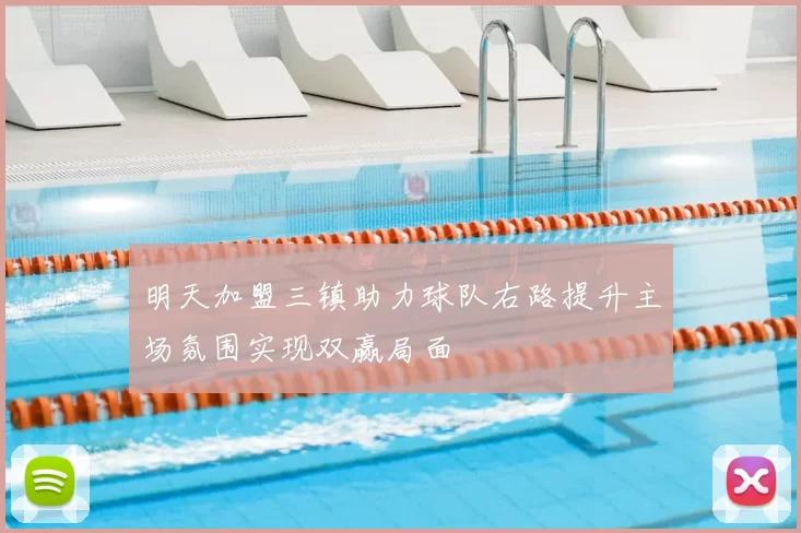 明天加盟三镇助力球队右路提升主场氛围实现双赢局面