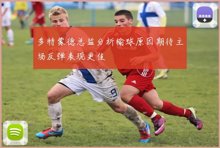 多特蒙德总监分析输球原因期待主场反弹表现更佳