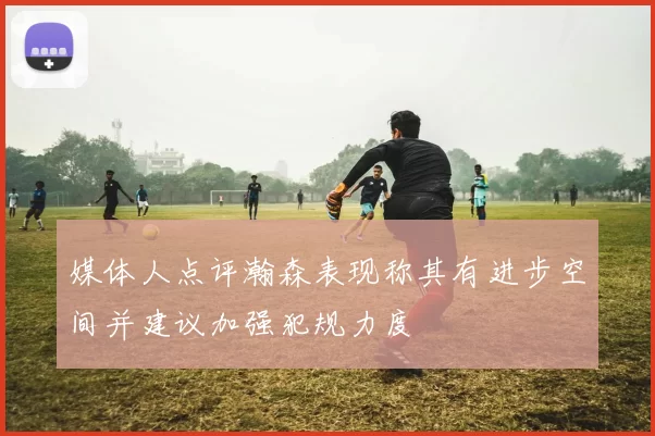 媒体人点评瀚森表现称其有进步空间并建议加强犯规力度