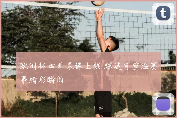 欧洲杯回看录像上线 球迷可重温赛事精彩瞬间