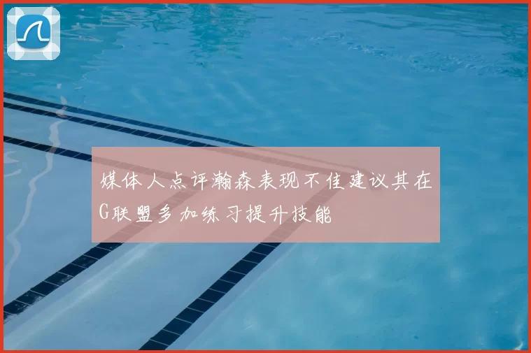 媒体人点评瀚森表现不佳建议其在G联盟多加练习提升技能