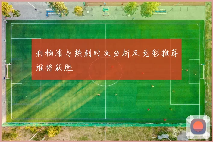 利物浦与热刺对决分析及竞彩推荐谁将获胜