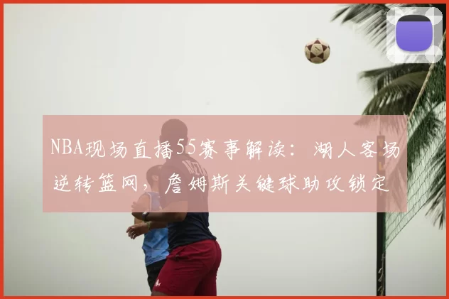 NBA现场直播55赛事解读：湖人客场逆转篮网，詹姆斯关键球助攻锁定胜局