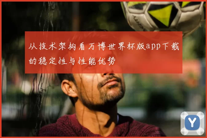 从技术架构看万博世界杯版app下载的稳定性与性能优势