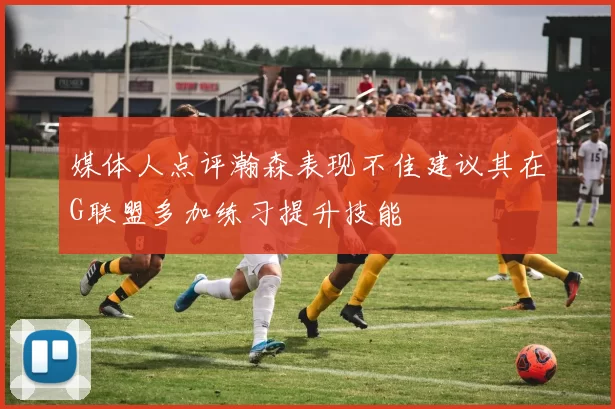 媒体人点评瀚森表现不佳建议其在G联盟多加练习提升技能