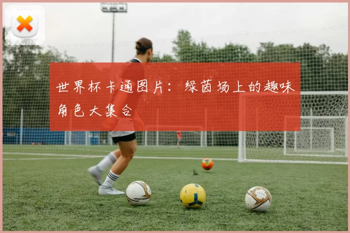 世界杯卡通图片:绿茵场上的趣味角色大集合