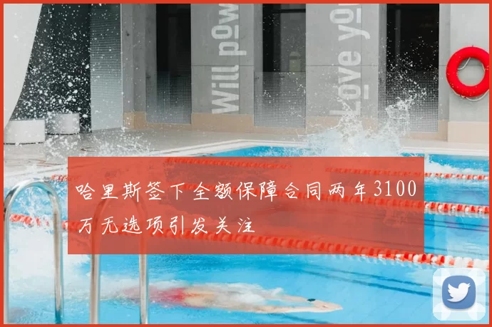 哈里斯签下全额保障合同两年3100万无选项引发关注
