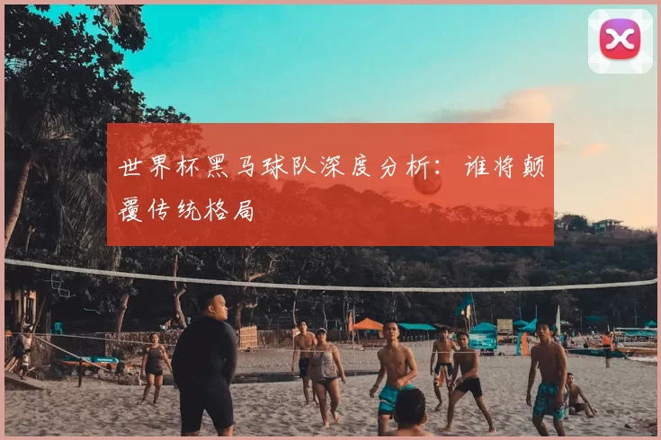 世界杯黑马球队深度分析：谁将颠覆传统格局