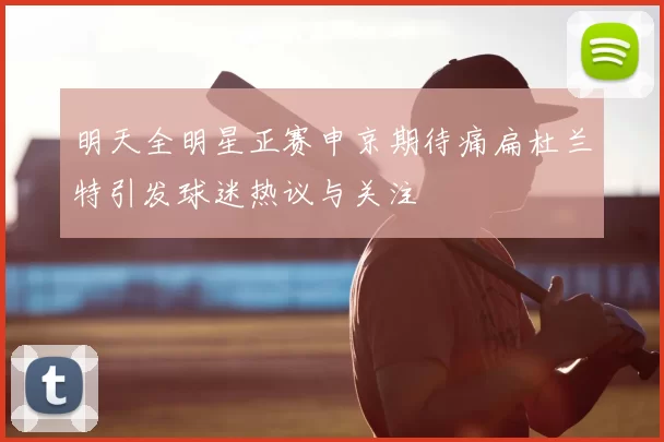 明天全明星正赛申京期待痛扁杜兰特引发球迷热议与关注