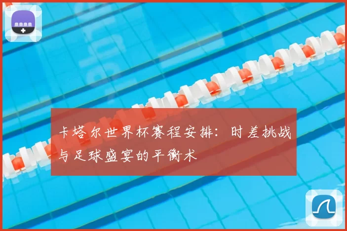 卡塔尔世界杯赛程安排:时差挑战与足球盛宴的平衡术