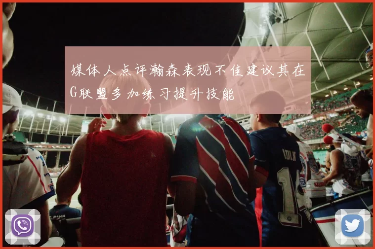 媒体人点评瀚森表现不佳建议其在G联盟多加练习提升技能