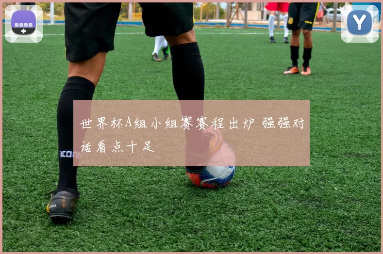 世界杯A组小组赛赛程出炉 强强对话看点十足