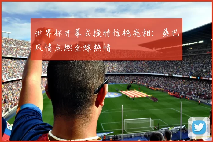世界杯开幕式模特惊艳亮相:桑巴风情点燃全球热情