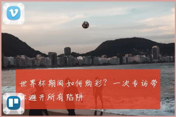 世界杯期间如何购彩?一次专访带你避开所有陷阱