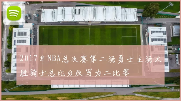2017年NBA总决赛第二场勇士主场大胜骑士总比分改写为二比零