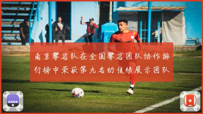 南京攀岩队在全国攀岩团队协作排行榜中荣获第九名的佳绩展示团队实力