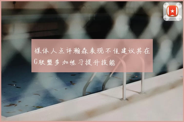 媒体人点评瀚森表现不佳建议其在G联盟多加练习提升技能