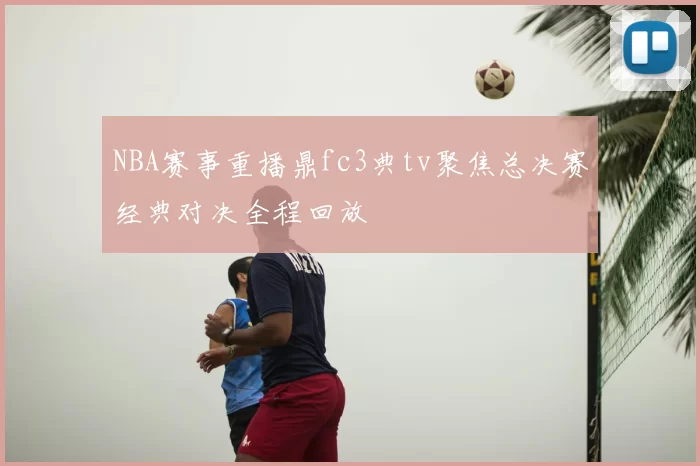NBA赛事重播鼎fc3典tv聚焦总决赛经典对决全程回放