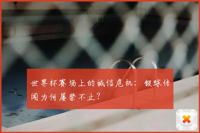 世界杯赛场上的诚信危机:假球传闻为何屡禁不止?