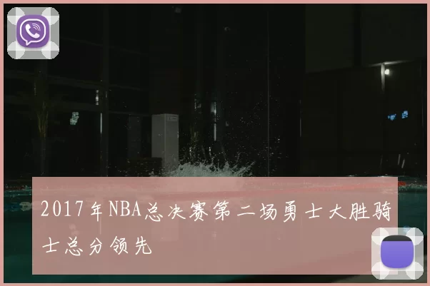 2017年NBA总决赛第二场勇士大胜骑士总分领先