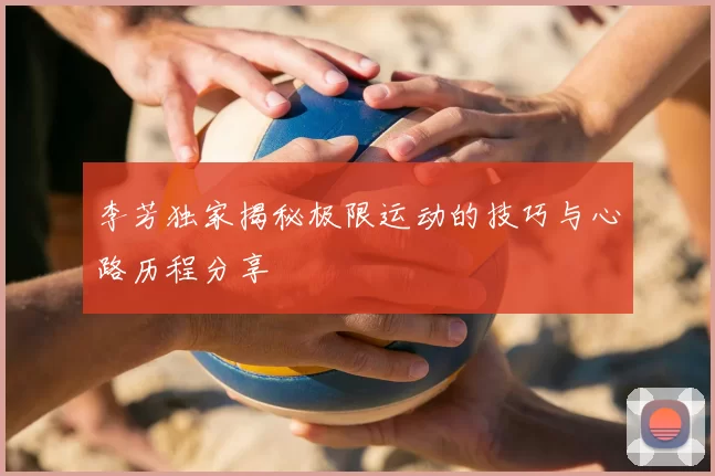李芳独家揭秘极限运动的技巧与心路历程分享