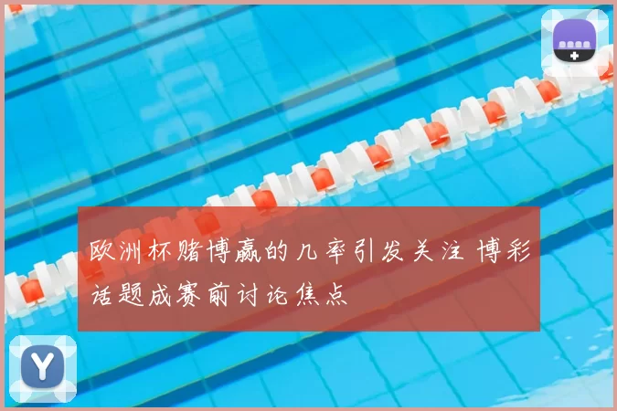 欧洲杯赌博赢的几率引发关注 博彩话题成赛前讨论焦点