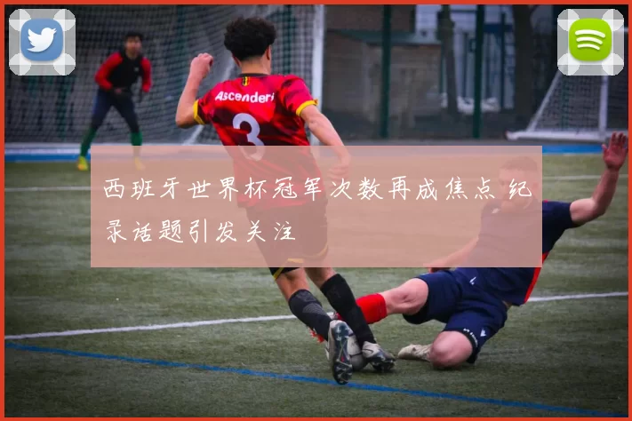西班牙世界杯冠军次数再成焦点 纪录话题引发关注