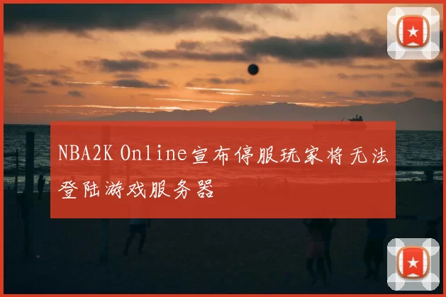 NBA2K Online宣布停服玩家将无法登陆游戏服务器
